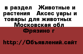  в раздел : Животные и растения » Аксесcуары и товары для животных . Московская обл.,Фрязино г.